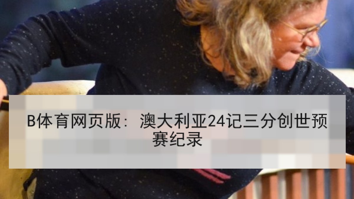 B体育网页版: 澳大利亚24记三分创世预赛纪录