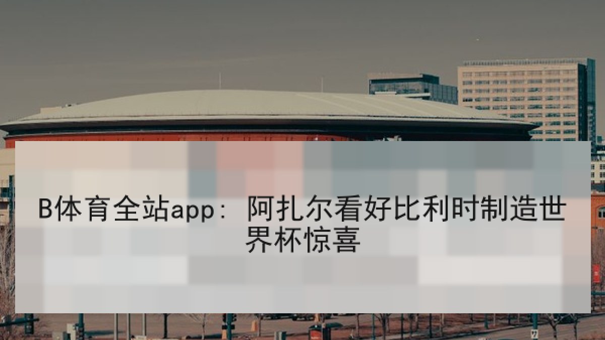 B体育全站app: 阿扎尔看好比利时制造世界杯惊喜