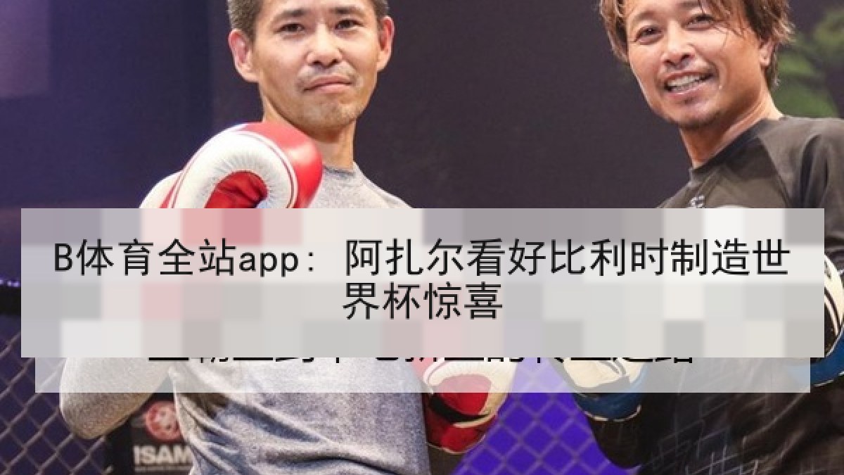 B体育全站app: 阿扎尔看好比利时制造世界杯惊喜