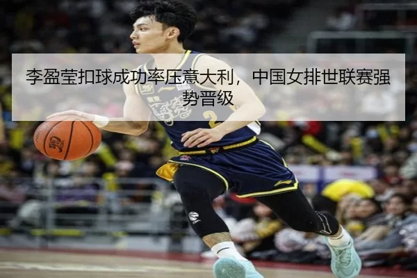 李盈莹扣球成功率压意大利，中国女排世联赛强势晋级