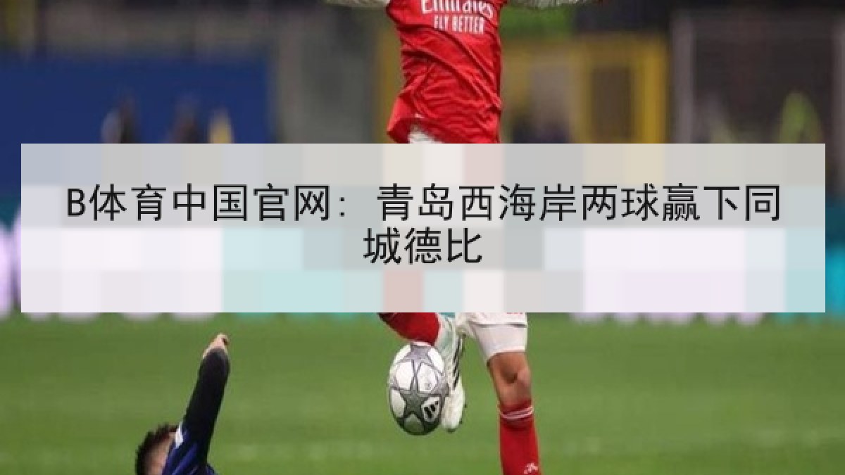 B体育中国官网: 青岛西海岸两球赢下同城德比
