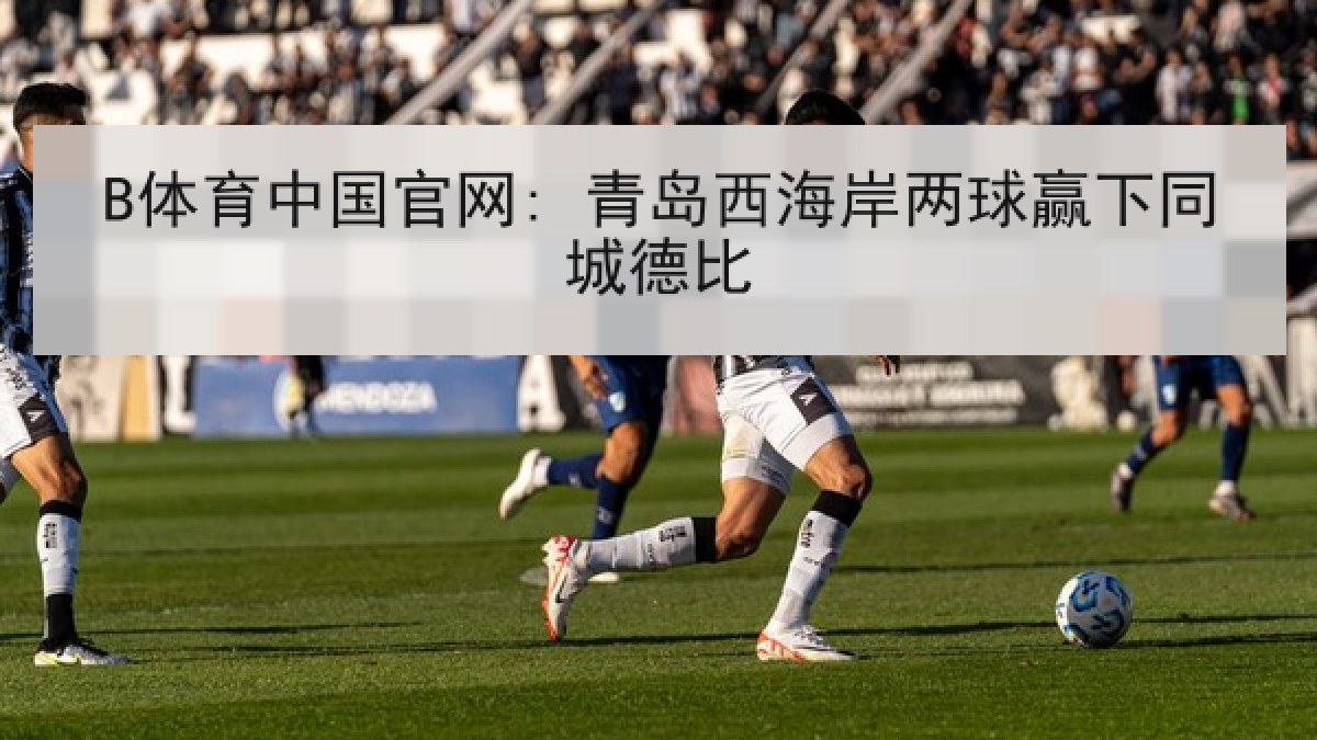 B体育中国官网: 青岛西海岸两球赢下同城德比