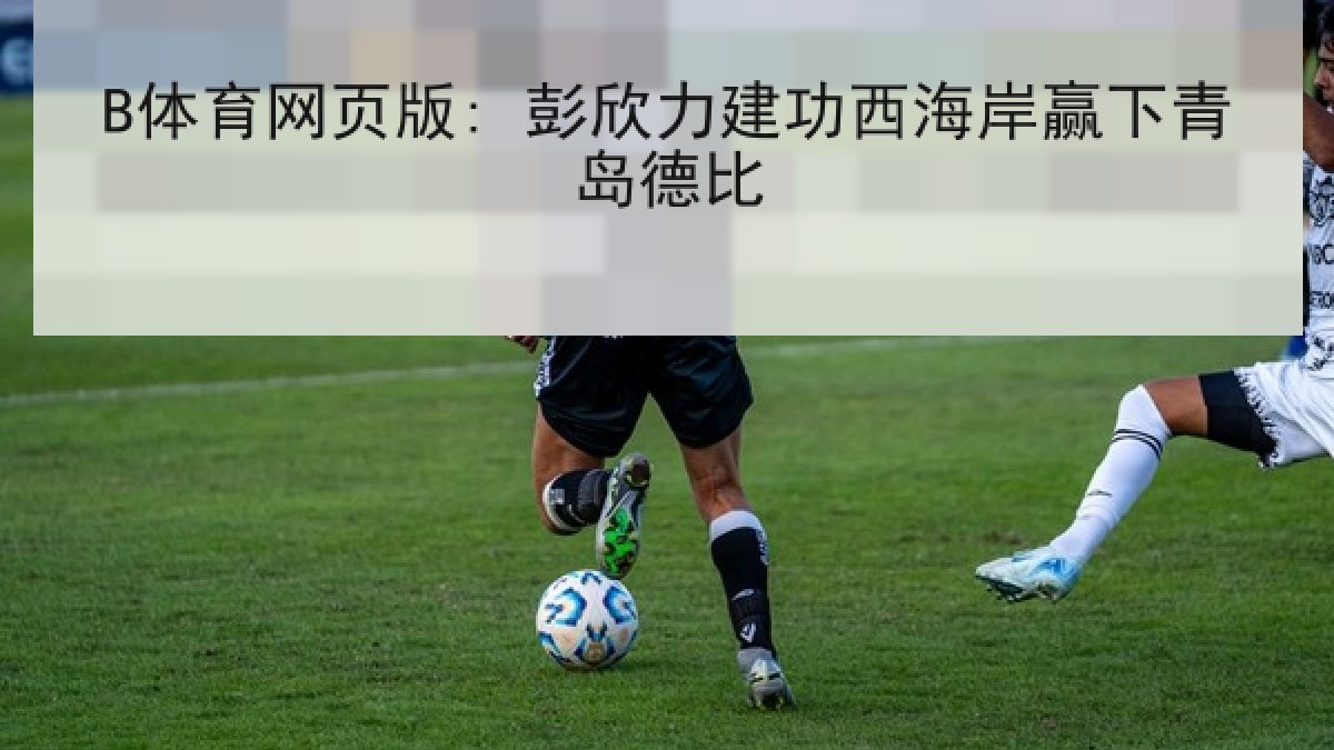 B体育网页版: 彭欣力建功西海岸赢下青岛德比