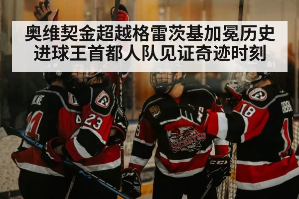奥维契金超越格雷茨基加冕历史进球王首都人队见证奇迹时刻