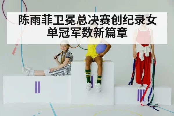 陈雨菲卫冕总决赛创纪录女单冠军数新篇章
