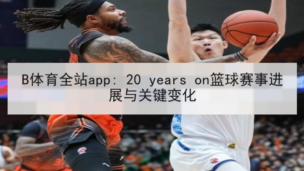 B体育全站app: 20 years on篮球赛事进展与关键变化