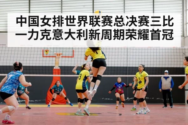 中国女排世界联赛总决赛三比一力克意大利新周期荣耀首冠