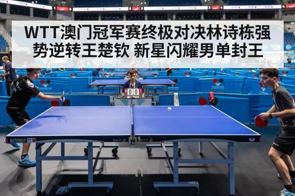 WTT澳门冠军赛终极对决林诗栋强势逆转王楚钦 新星闪耀男单封王