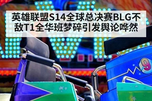 英雄联盟S14全球总决赛BLG不敌T1全华班梦碎引发舆论哗然