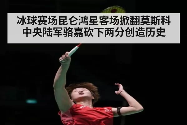 冰球赛场昆仑鸿星客场掀翻莫斯科中央陆军骆嘉砍下两分创造历史