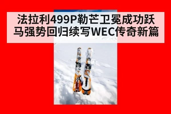 法拉利499P勒芒卫冕成功跃马强势回归续写WEC传奇新篇