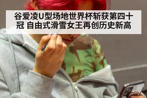 谷爱凌U型场地世界杯斩获第四十冠 自由式滑雪女王再创历史新高