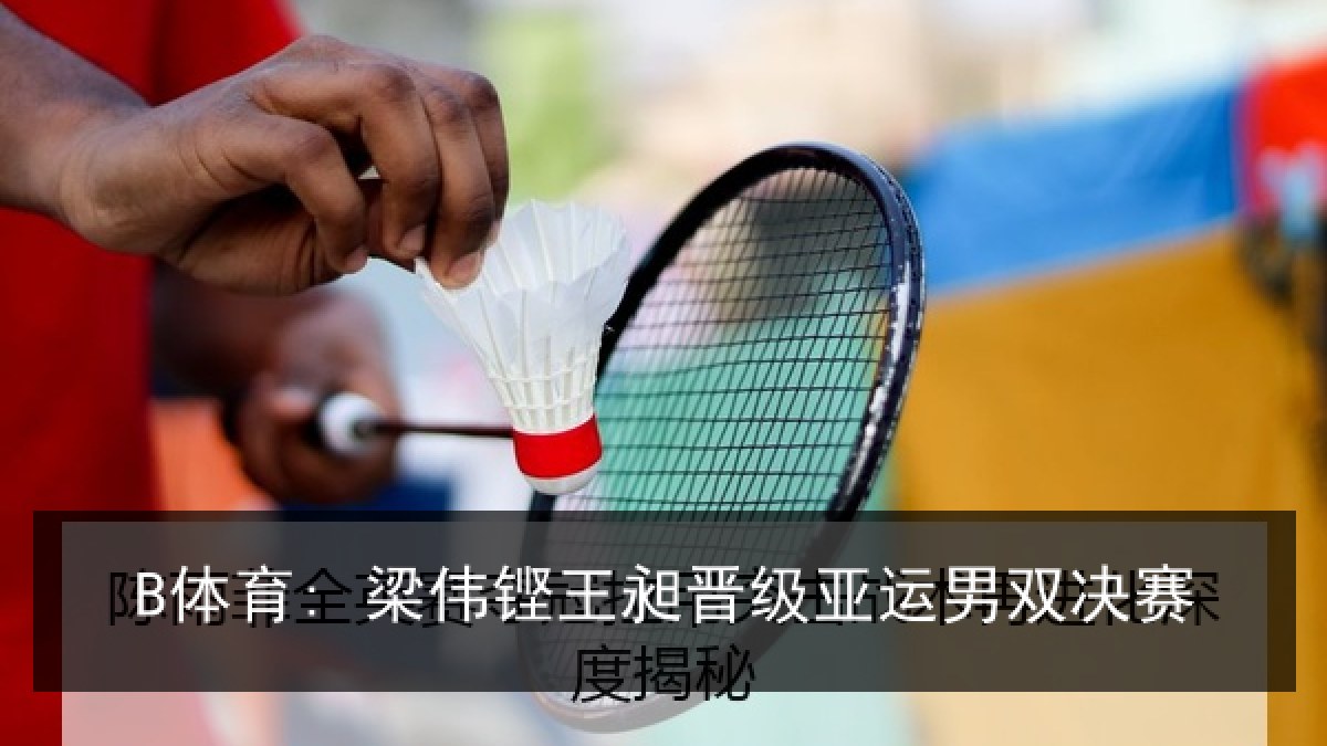 B体育: 梁伟铿王昶晋级亚运男双决赛